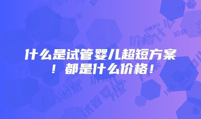 什么是试管婴儿超短方案!都是什么价格!