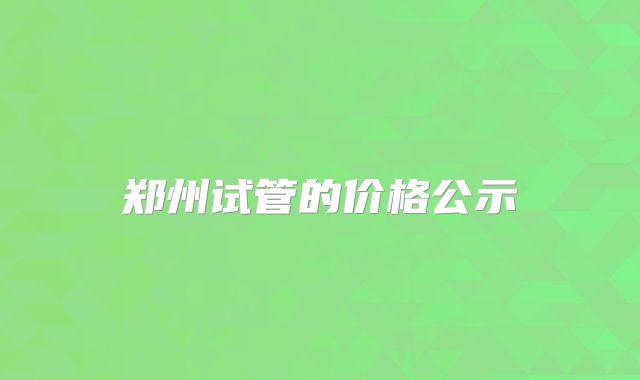郑州试管的价格公示
