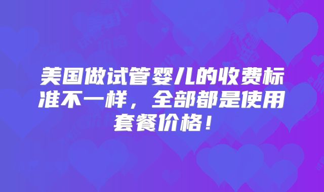美国做试管婴儿的收费标准不一样,全部都是使用套餐价格!