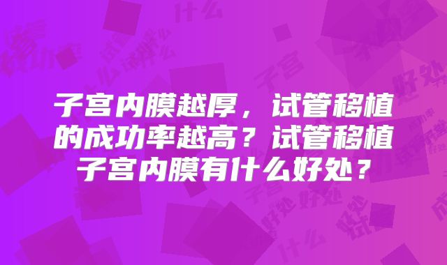 子宫内膜越厚，试管移植的成功率越高？试管移植子宫内膜有什么好处？