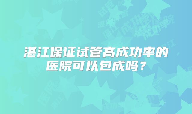 湛江保证试管高成功率的医院可以包成吗？