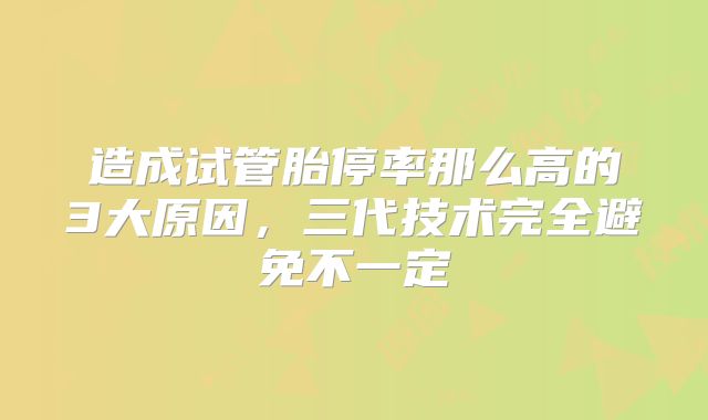 造成试管胎停率那么高的3大原因,三代技术完全避免不一定