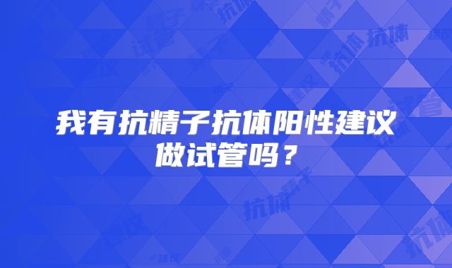 我有抗精子抗体阳性建议做试管吗？