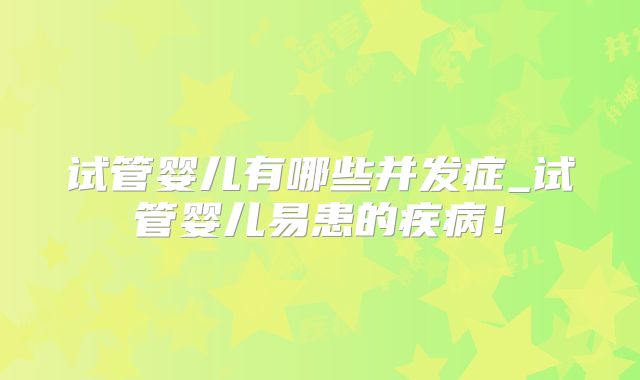 试管婴儿有哪些并发症_试管婴儿易患的疾病！