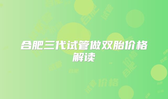 合肥三代试管做双胎价格解读