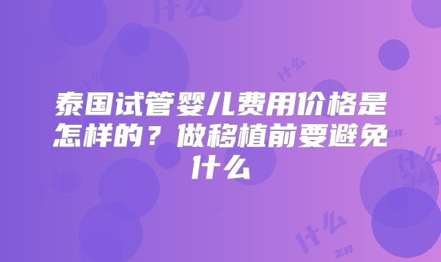 泰国试管婴儿费用价格是怎样的?做移植前要避免什么