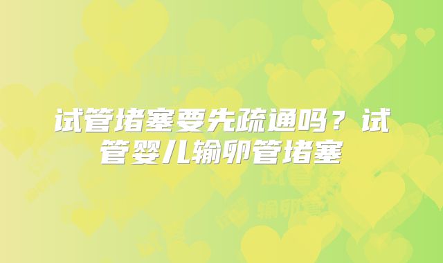 试管堵塞要先疏通吗？试管婴儿输卵管堵塞