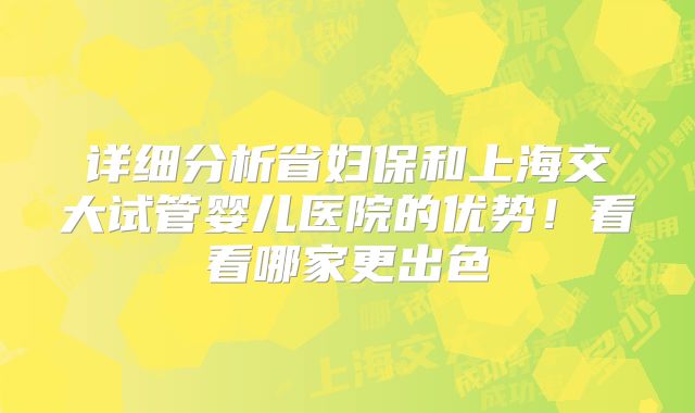 详细分析省妇保和上海交大试管婴儿医院的优势!看看哪家更出色