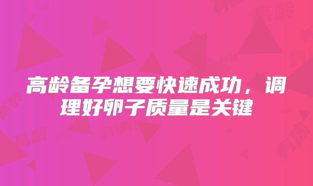 高龄备孕想要快速成功,调理好卵子质量是关键