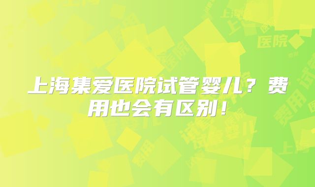 上海集爱医院试管婴儿？费用也会有区别！
