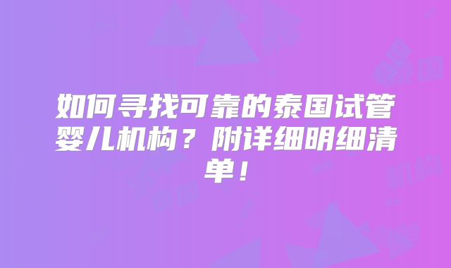 如何寻找可靠的泰国试管婴儿机构？附详细明细清单！