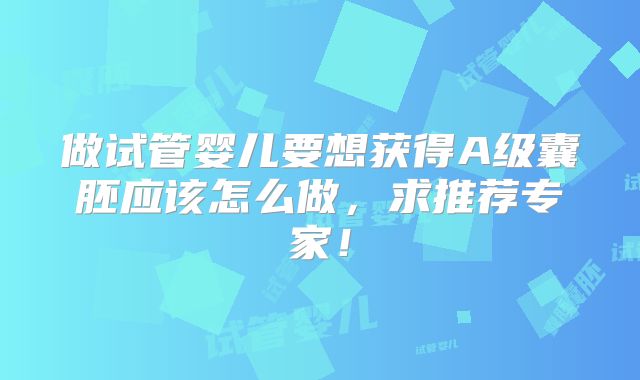 做试管婴儿要想获得A级囊胚应该怎么做,求推荐专家!