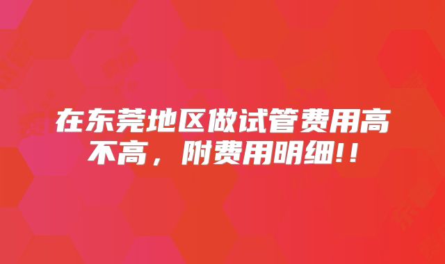 在东莞地区做试管费用高不高，附费用明细!！
