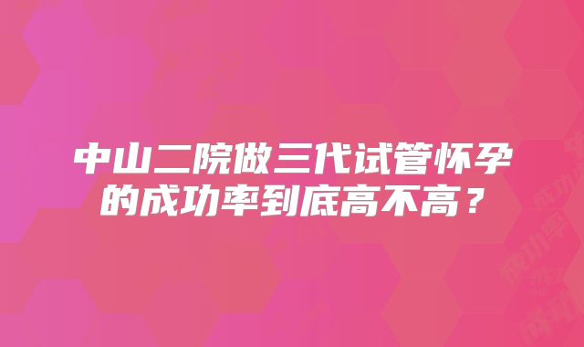 中山二院做三代试管怀孕的成功率到底高不高?