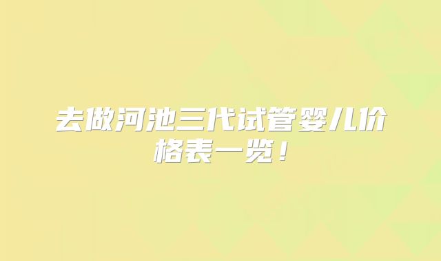 去做河池三代试管婴儿价格表一览!