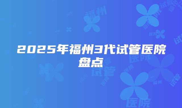2025年福州3代试管医院盘点