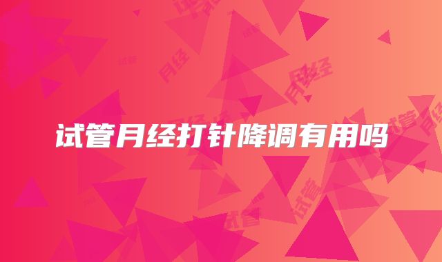 试管月经打针降调有用吗