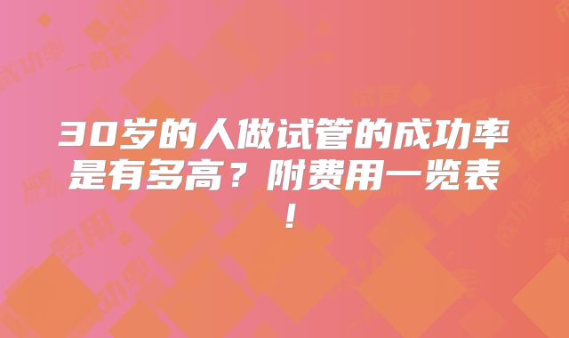 30岁的人做试管的成功率是有多高?附费用一览表!