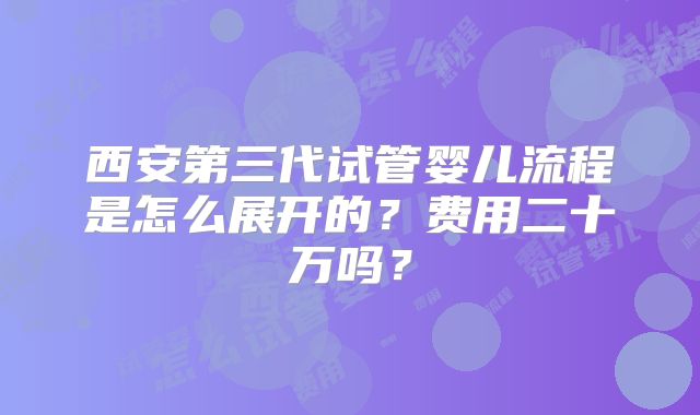 西安第三代试管婴儿流程是怎么展开的?费用二十万吗?