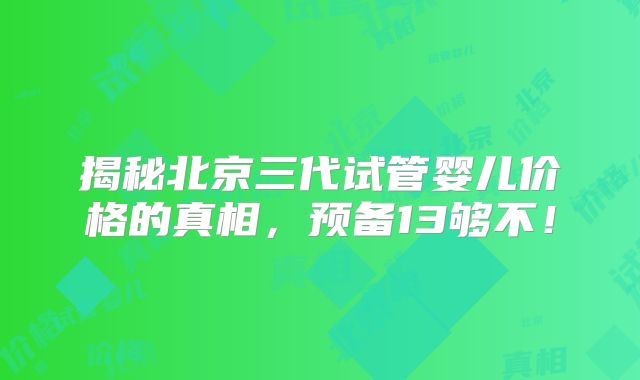 揭秘北京三代试管婴儿价格的真相，预备13够不！
