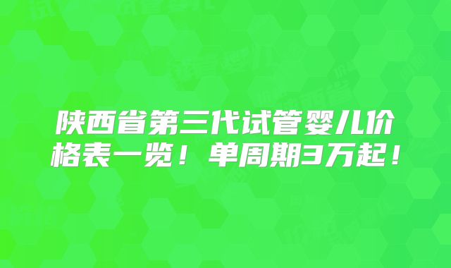 陕西省第三代试管婴儿价格表一览!单周期3万起!