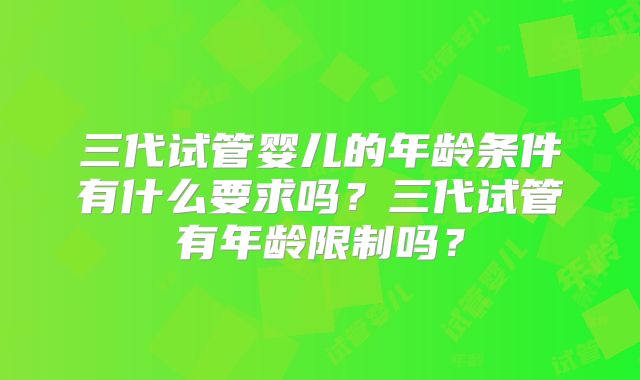 三代试管婴儿的年龄条件有什么要求吗?三代试管有年龄限制吗?
