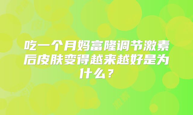 吃一个月妈富隆调节激素后皮肤变得越来越好是为什么?