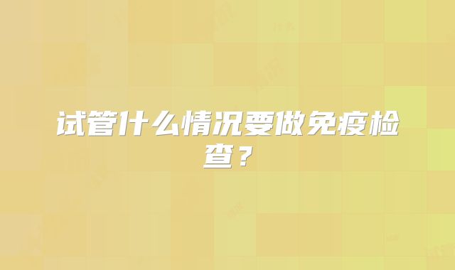 试管什么情况要做免疫检查？