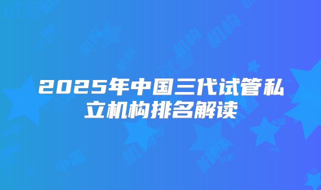 2025年中国三代试管私立机构排名解读