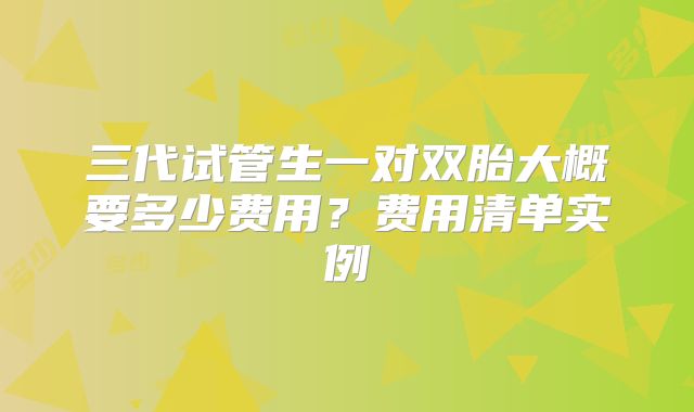 三代试管生一对双胎大概要多少费用?费用清单实例