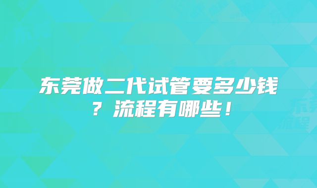 东莞做二代试管要多少钱?流程有哪些!