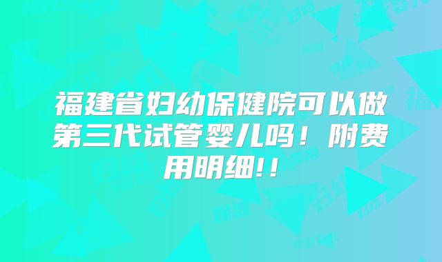 福建省妇幼保健院可以做第三代试管婴儿吗!附费用明细!!