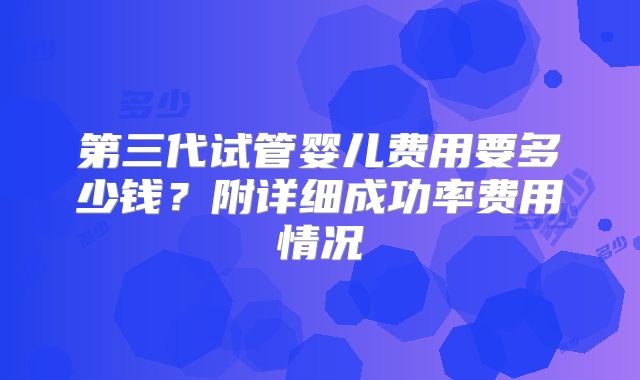 第三代试管婴儿费用要多少钱?附详细成功率费用情况
