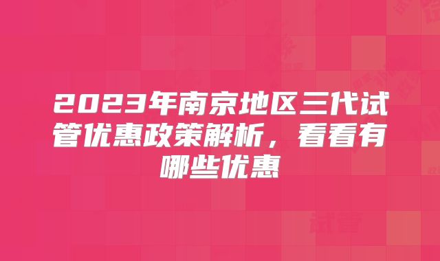 2023年南京地区三代试管优惠政策解析,看看有哪些优惠
