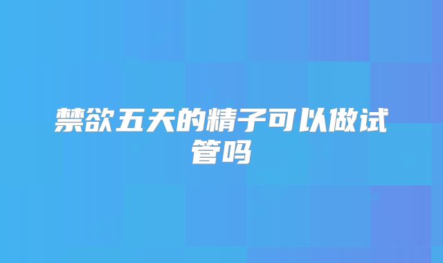 禁欲五天的精子可以做试管吗