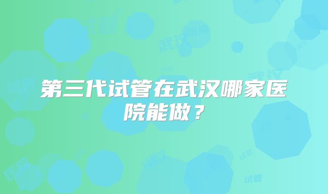 第三代试管在武汉哪家医院能做?