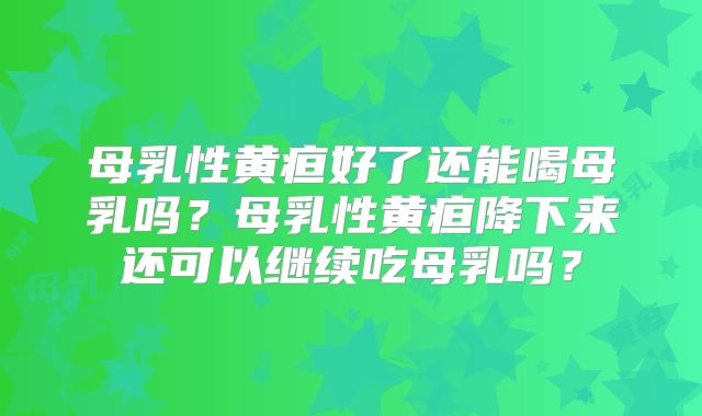 母乳性黄疸好了还能喝母乳吗?母乳性黄疸降下来还可以继续吃母乳吗?
