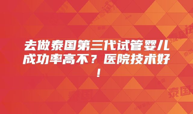 去做泰国第三代试管婴儿成功率高不？医院技术好！