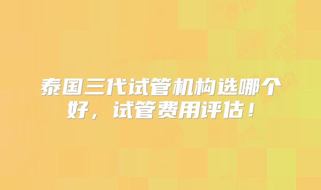 泰国三代试管机构选哪个好,试管费用评估!