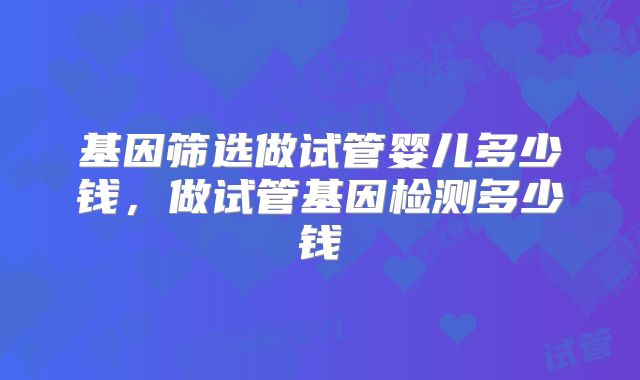 基因筛选做试管婴儿多少钱，做试管基因检测多少钱
