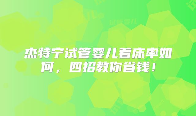 杰特宁试管婴儿着床率如何,四招教你省钱!