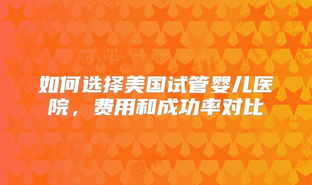 如何选择美国试管婴儿医院,费用和成功率对比