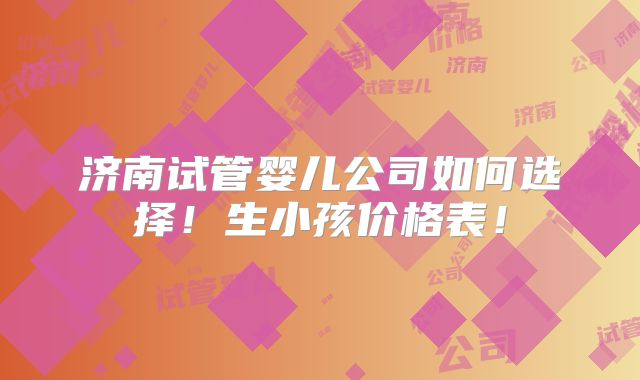 济南试管婴儿公司如何选择!生小孩价格表!