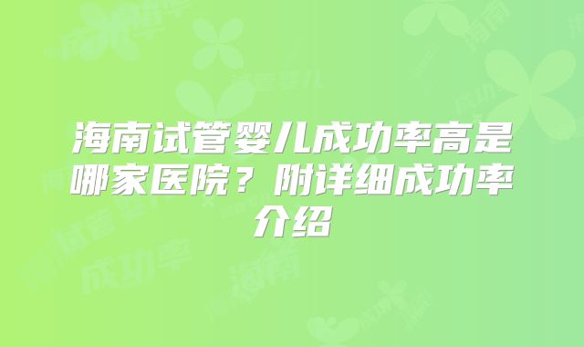 海南试管婴儿成功率高是哪家医院？附详细成功率介绍