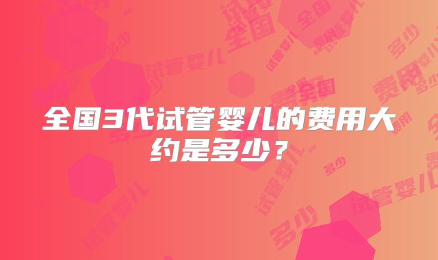 全国3代试管婴儿的费用大约是多少?