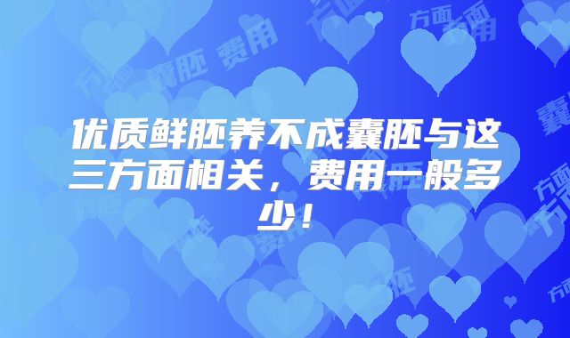 优质鲜胚养不成囊胚与这三方面相关，费用一般多少！