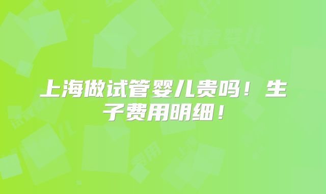 上海做试管婴儿贵吗！生子费用明细！