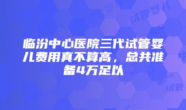 临汾中心医院三代试管婴儿费用真不算高,总共准备4万足以