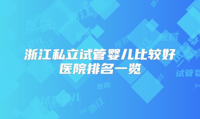 浙江私立试管婴儿比较好医院排名一览