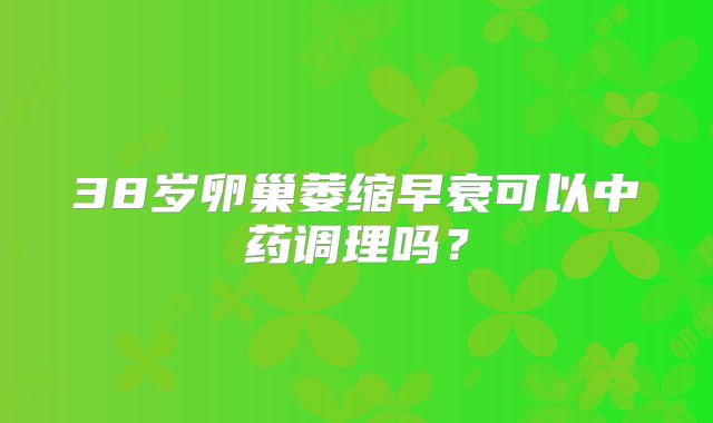 38岁卵巢萎缩早衰可以中药调理吗?